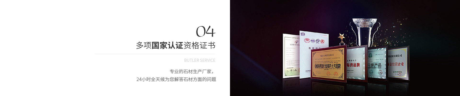 多項(xiàng)國(guó)家認(rèn)證資格證書(shū),Butler service,專(zhuān)業(yè)的石材生產(chǎn)廠(chǎng)家，
             24小時(shí)全天候?yàn)槟獯鹗姆矫娴膯?wèn)題